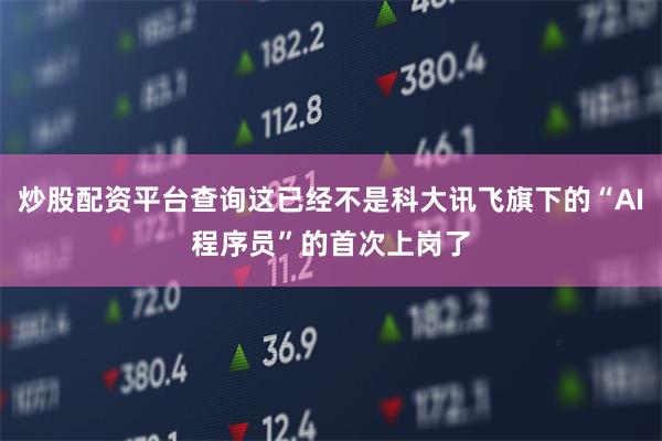 炒股配资平台查询这已经不是科大讯飞旗下的“AI程序员”的首次上岗了
