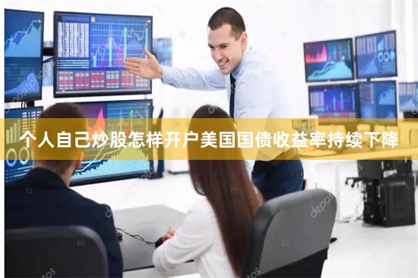 个人自己炒股怎样开户美国国债收益率持续下降