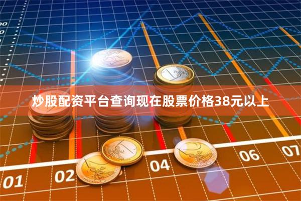 炒股配资平台查询现在股票价格38元以上