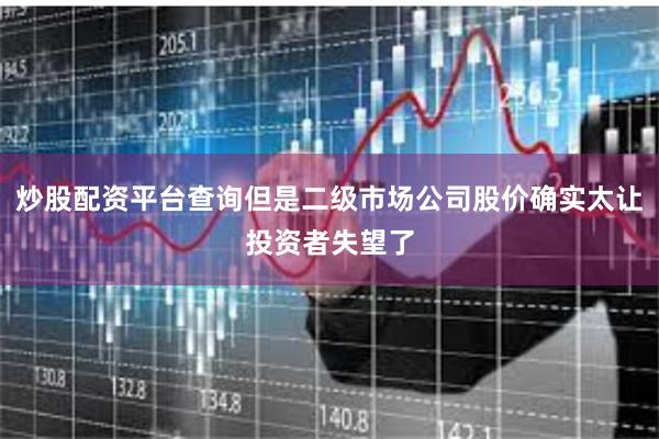 炒股配资平台查询但是二级市场公司股价确实太让投资者失望了