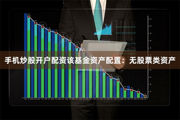 手机炒股开户配资该基金资产配置：无股票类资产