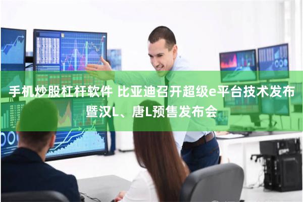 手机炒股杠杆软件 比亚迪召开超级e平台技术发布暨汉L、唐L预售发布会