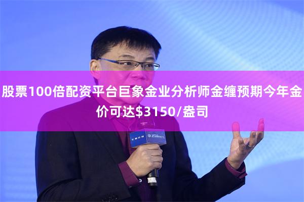 股票100倍配资平台巨象金业分析师金缠预期今年金价可达$3150/盎司