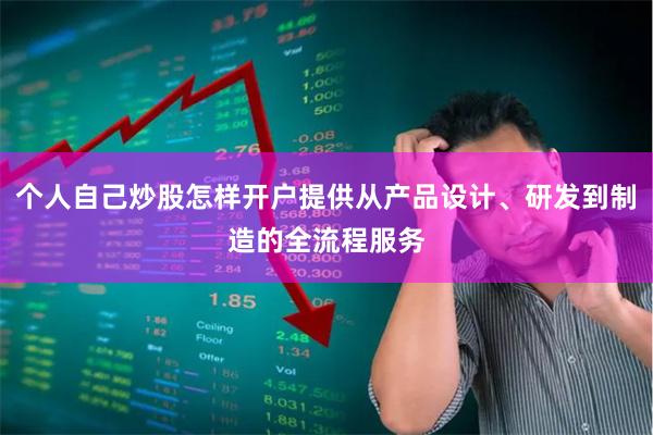 个人自己炒股怎样开户提供从产品设计、研发到制造的全流程服务