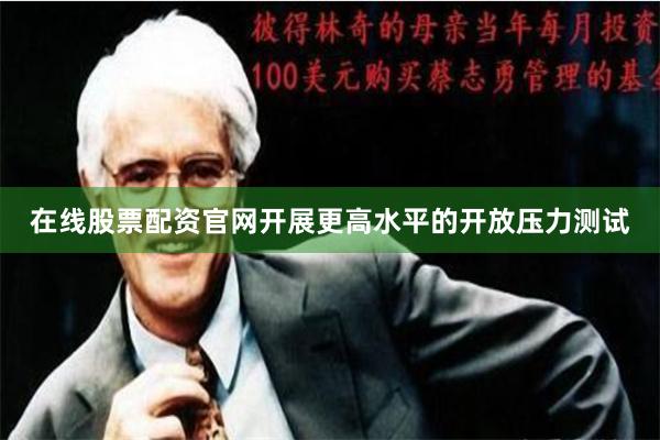 在线股票配资官网开展更高水平的开放压力测试