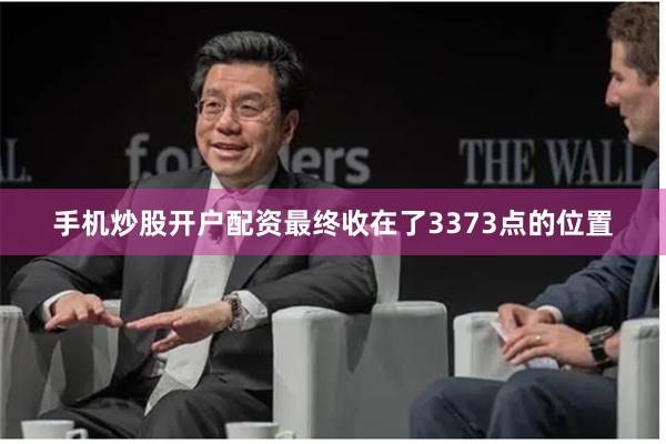 手机炒股开户配资最终收在了3373点的位置