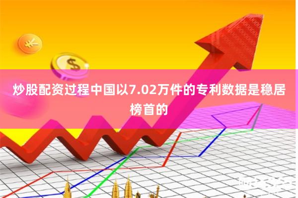 炒股配资过程中国以7.02万件的专利数据是稳居榜首的