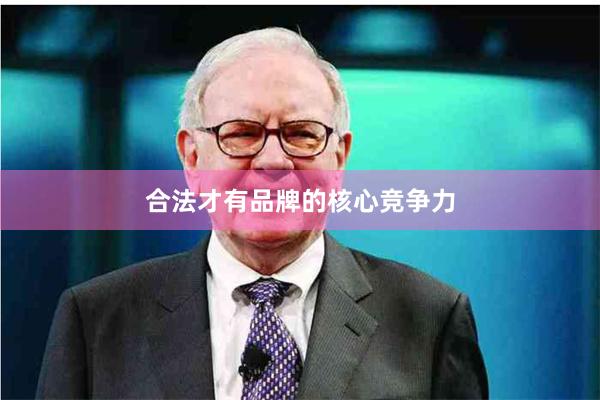 合法才有品牌的核心竞争力