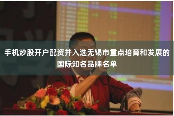 手机炒股开户配资并入选无锡市重点培育和发展的国际知名品牌名单