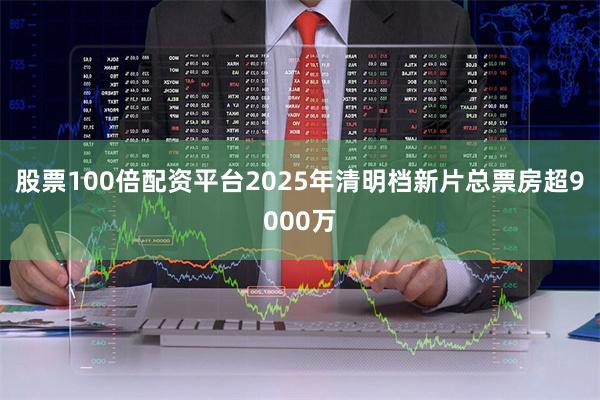股票100倍配资平台2025年清明档新片总票房超9000万